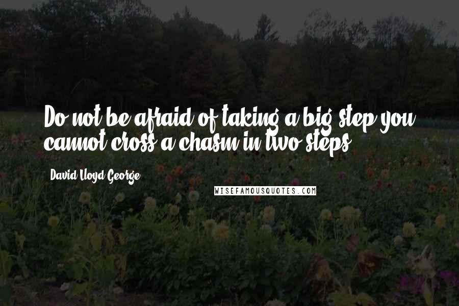 David Lloyd George Quotes: Do not be afraid of taking a big step-you cannot cross a chasm in two steps.