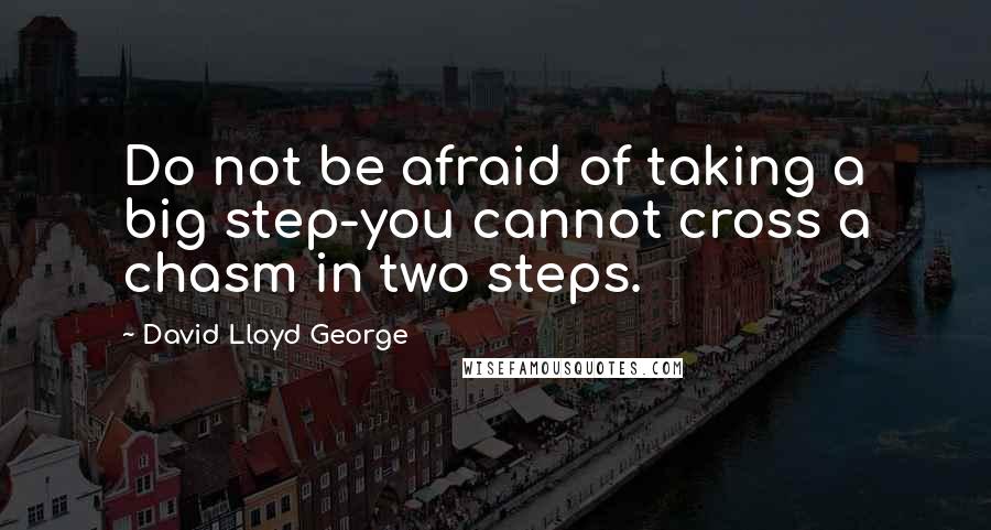 David Lloyd George Quotes: Do not be afraid of taking a big step-you cannot cross a chasm in two steps.