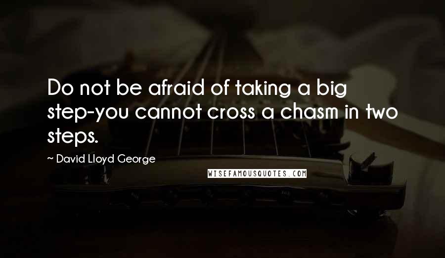 David Lloyd George Quotes: Do not be afraid of taking a big step-you cannot cross a chasm in two steps.