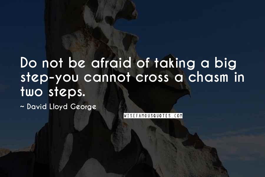 David Lloyd George Quotes: Do not be afraid of taking a big step-you cannot cross a chasm in two steps.