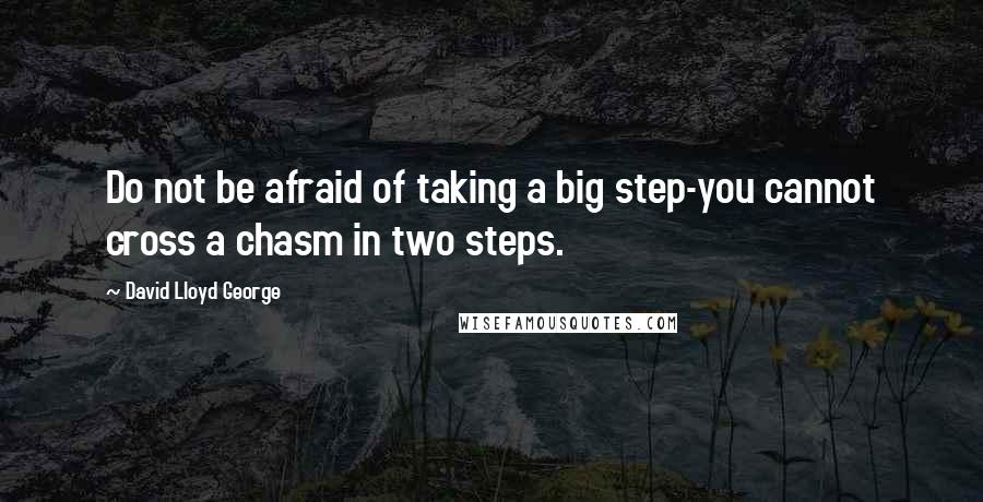 David Lloyd George Quotes: Do not be afraid of taking a big step-you cannot cross a chasm in two steps.