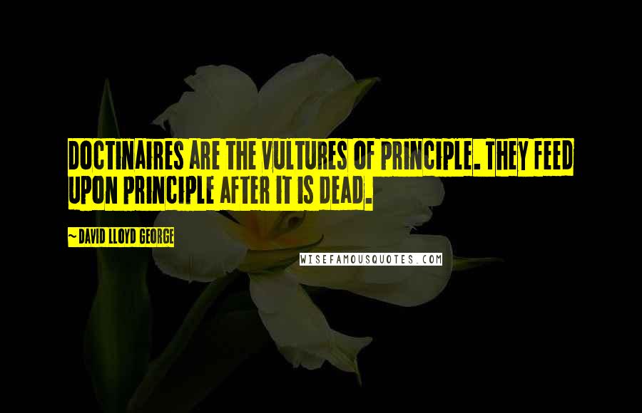 David Lloyd George Quotes: Doctinaires are the vultures of principle. They feed upon principle after it is dead.