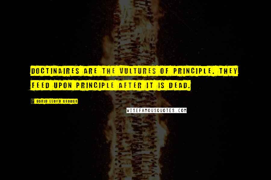 David Lloyd George Quotes: Doctinaires are the vultures of principle. They feed upon principle after it is dead.