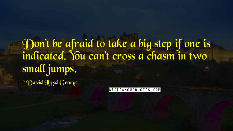 David Lloyd George Quotes: Don't be afraid to take a big step if one is indicated. You can't cross a chasm in two small jumps.