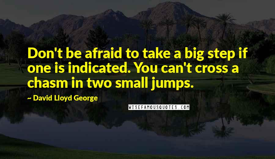 David Lloyd George Quotes: Don't be afraid to take a big step if one is indicated. You can't cross a chasm in two small jumps.