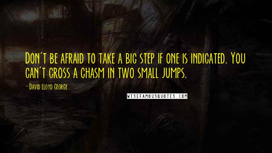 David Lloyd George Quotes: Don't be afraid to take a big step if one is indicated. You can't cross a chasm in two small jumps.