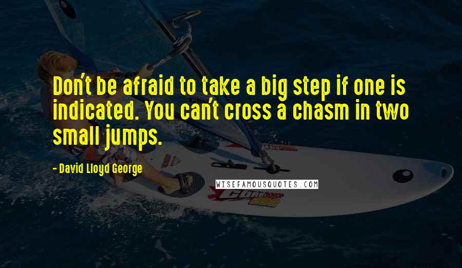 David Lloyd George Quotes: Don't be afraid to take a big step if one is indicated. You can't cross a chasm in two small jumps.