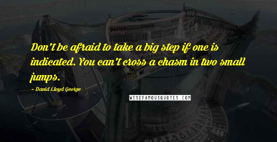 David Lloyd George Quotes: Don't be afraid to take a big step if one is indicated. You can't cross a chasm in two small jumps.