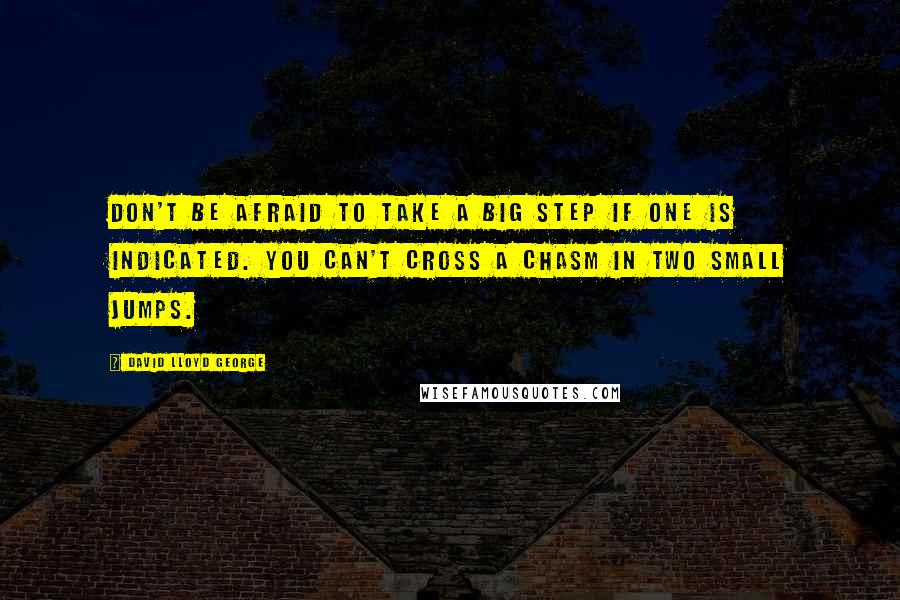 David Lloyd George Quotes: Don't be afraid to take a big step if one is indicated. You can't cross a chasm in two small jumps.