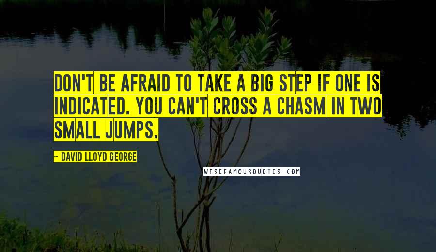 David Lloyd George Quotes: Don't be afraid to take a big step if one is indicated. You can't cross a chasm in two small jumps.