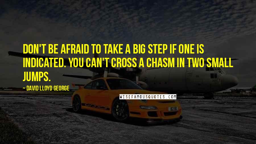 David Lloyd George Quotes: Don't be afraid to take a big step if one is indicated. You can't cross a chasm in two small jumps.