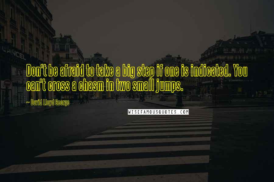 David Lloyd George Quotes: Don't be afraid to take a big step if one is indicated. You can't cross a chasm in two small jumps.