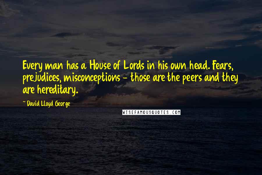 David Lloyd George Quotes: Every man has a House of Lords in his own head. Fears, prejudices, misconceptions - those are the peers and they are hereditary.