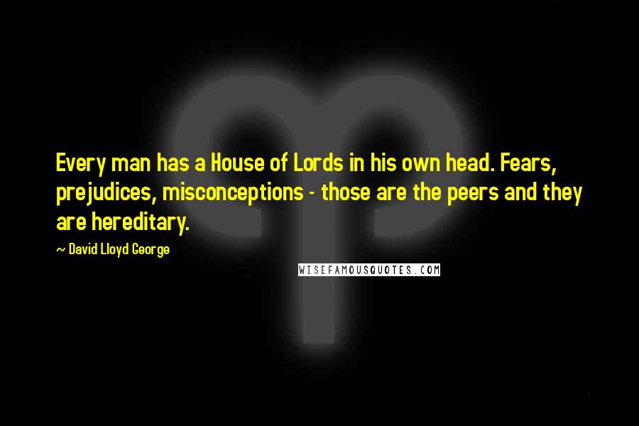 David Lloyd George Quotes: Every man has a House of Lords in his own head. Fears, prejudices, misconceptions - those are the peers and they are hereditary.