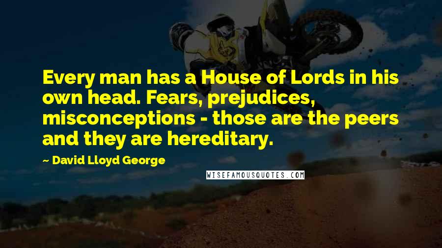 David Lloyd George Quotes: Every man has a House of Lords in his own head. Fears, prejudices, misconceptions - those are the peers and they are hereditary.