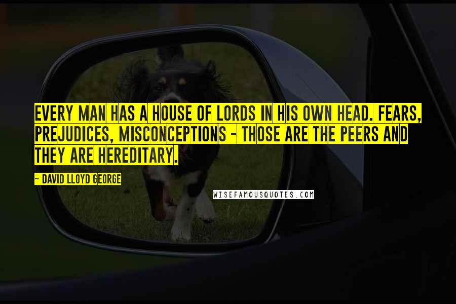 David Lloyd George Quotes: Every man has a House of Lords in his own head. Fears, prejudices, misconceptions - those are the peers and they are hereditary.