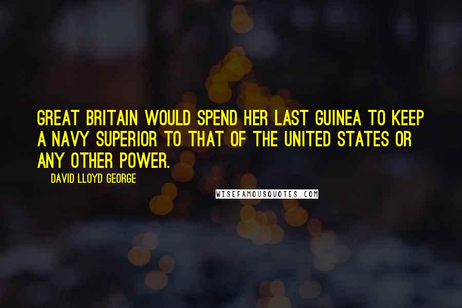 David Lloyd George Quotes: Great Britain would spend her last guinea to keep a navy superior to that of the United States or any other power.