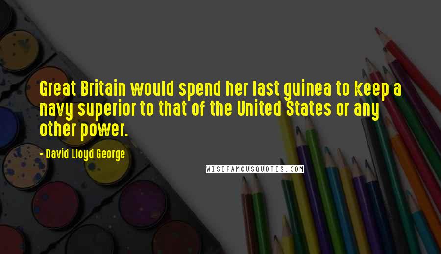 David Lloyd George Quotes: Great Britain would spend her last guinea to keep a navy superior to that of the United States or any other power.