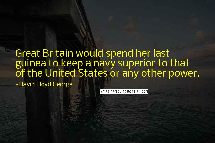 David Lloyd George Quotes: Great Britain would spend her last guinea to keep a navy superior to that of the United States or any other power.