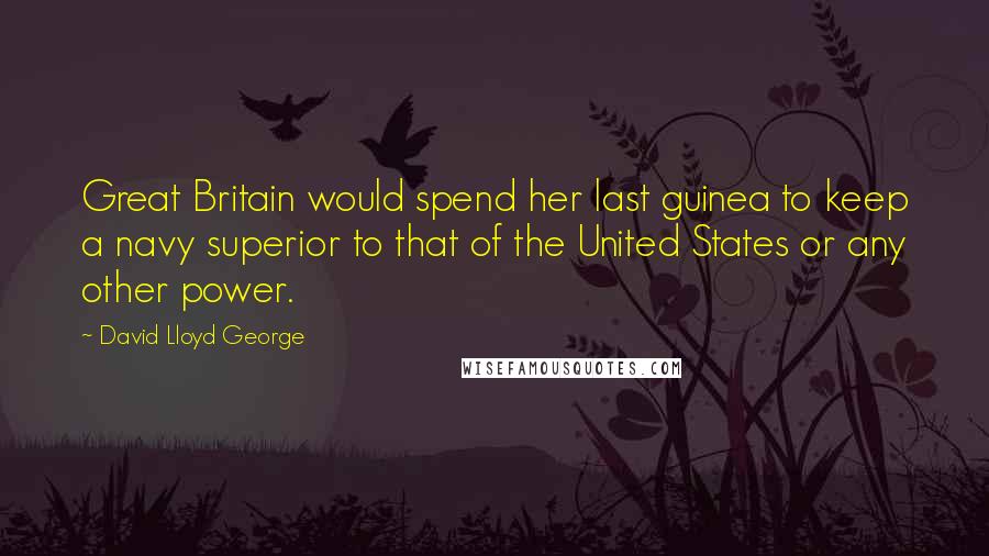 David Lloyd George Quotes: Great Britain would spend her last guinea to keep a navy superior to that of the United States or any other power.
