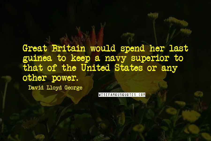 David Lloyd George Quotes: Great Britain would spend her last guinea to keep a navy superior to that of the United States or any other power.