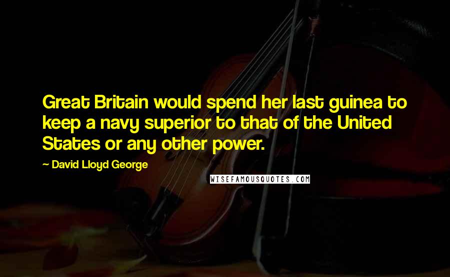 David Lloyd George Quotes: Great Britain would spend her last guinea to keep a navy superior to that of the United States or any other power.