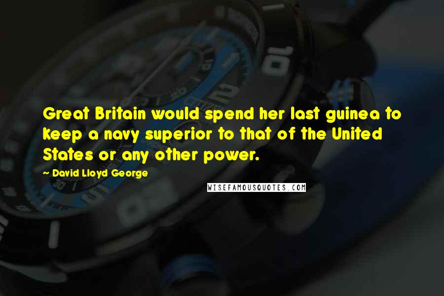 David Lloyd George Quotes: Great Britain would spend her last guinea to keep a navy superior to that of the United States or any other power.