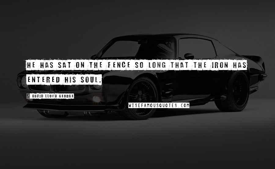 David Lloyd George Quotes: He has sat on the fence so long that the iron has entered his soul.