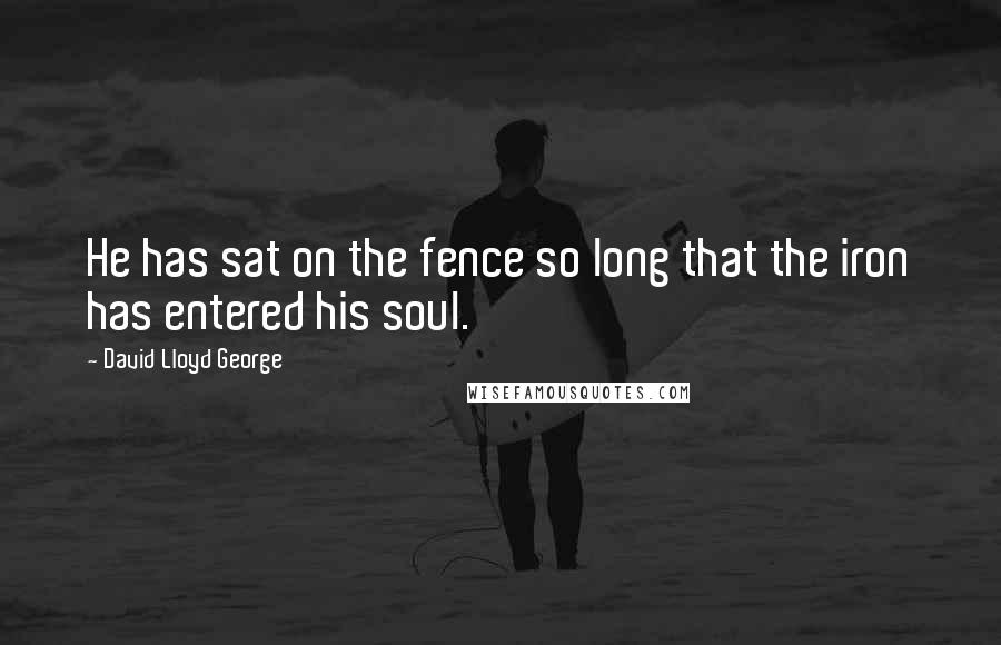 David Lloyd George Quotes: He has sat on the fence so long that the iron has entered his soul.