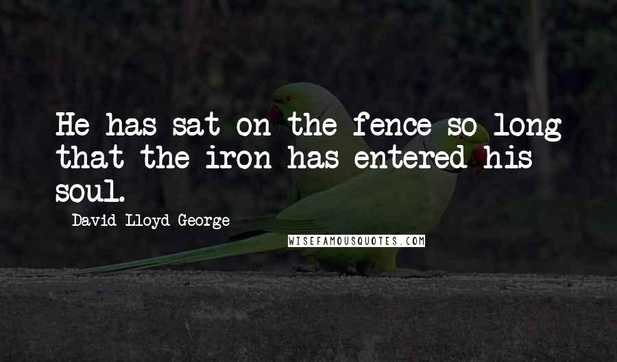 David Lloyd George Quotes: He has sat on the fence so long that the iron has entered his soul.
