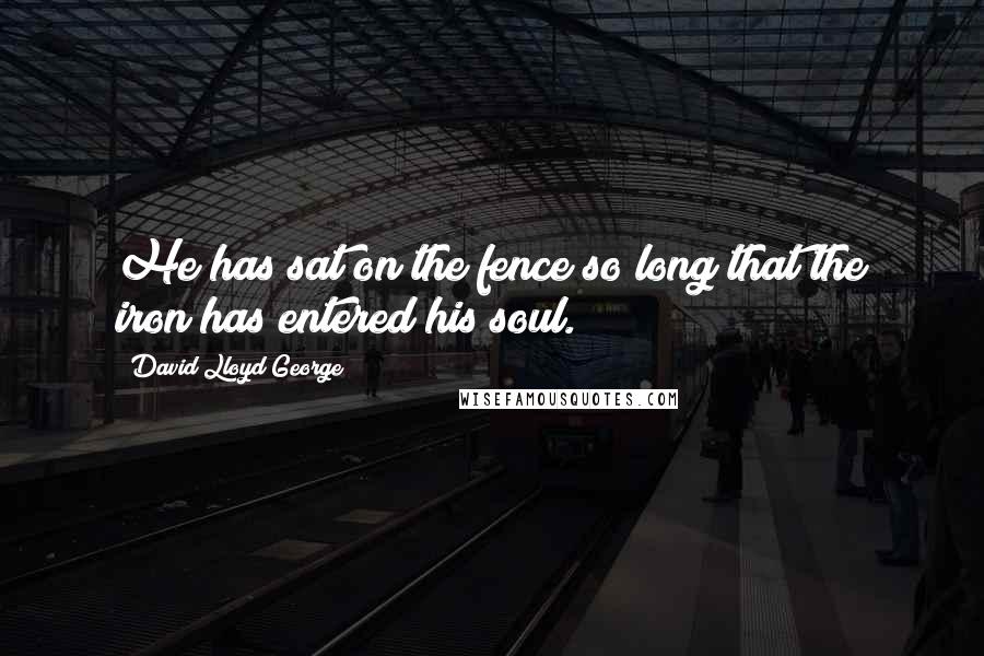 David Lloyd George Quotes: He has sat on the fence so long that the iron has entered his soul.