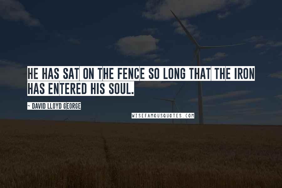 David Lloyd George Quotes: He has sat on the fence so long that the iron has entered his soul.