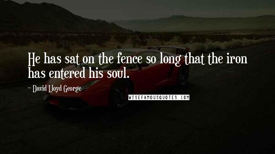 David Lloyd George Quotes: He has sat on the fence so long that the iron has entered his soul.