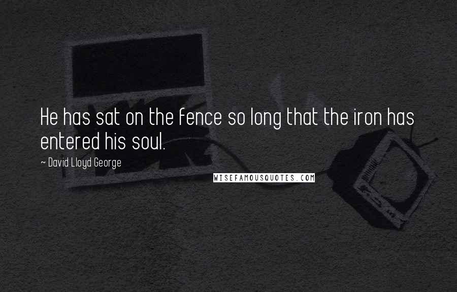 David Lloyd George Quotes: He has sat on the fence so long that the iron has entered his soul.