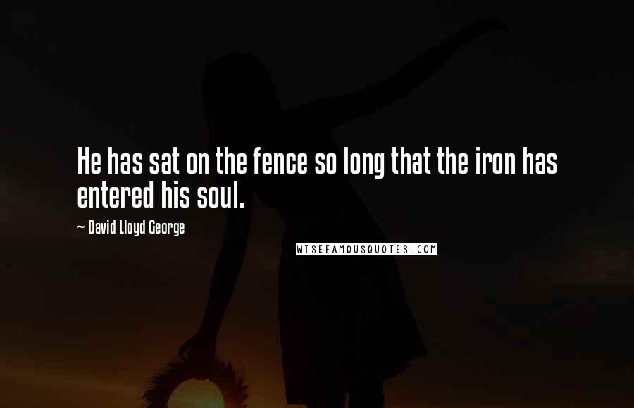 David Lloyd George Quotes: He has sat on the fence so long that the iron has entered his soul.