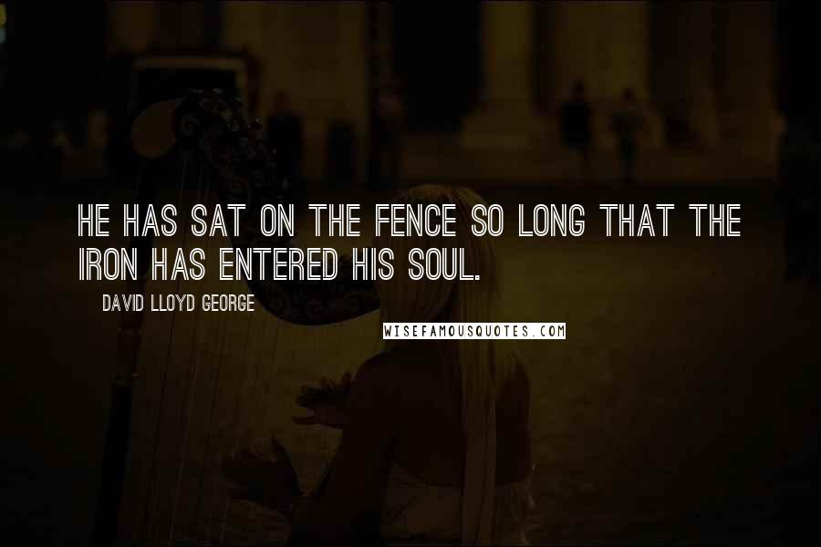 David Lloyd George Quotes: He has sat on the fence so long that the iron has entered his soul.
