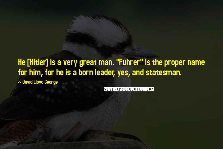 David Lloyd George Quotes: He [Hitler] is a very great man. "Fuhrer" is the proper name for him, for he is a born leader, yes, and statesman.