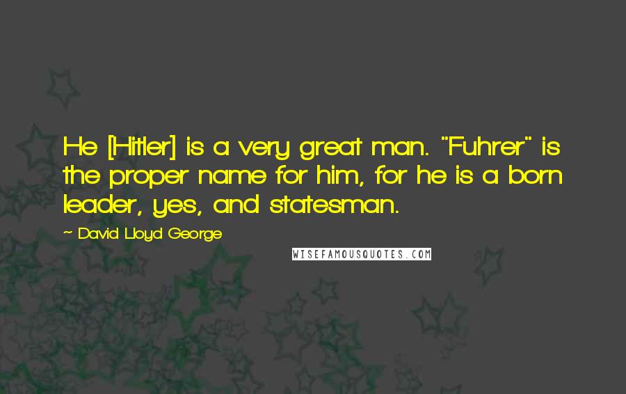 David Lloyd George Quotes: He [Hitler] is a very great man. "Fuhrer" is the proper name for him, for he is a born leader, yes, and statesman.