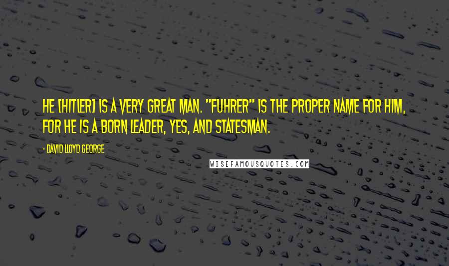 David Lloyd George Quotes: He [Hitler] is a very great man. "Fuhrer" is the proper name for him, for he is a born leader, yes, and statesman.