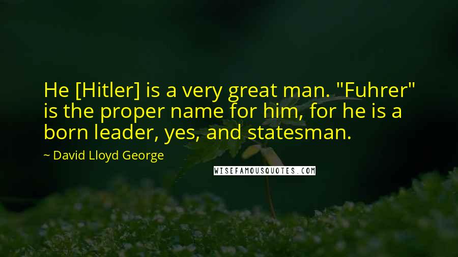 David Lloyd George Quotes: He [Hitler] is a very great man. "Fuhrer" is the proper name for him, for he is a born leader, yes, and statesman.