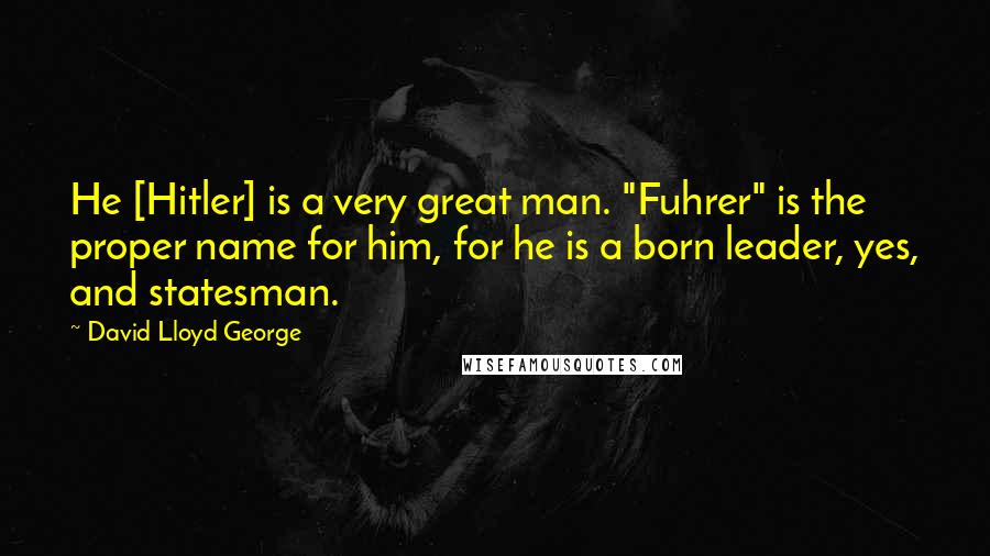 David Lloyd George Quotes: He [Hitler] is a very great man. "Fuhrer" is the proper name for him, for he is a born leader, yes, and statesman.