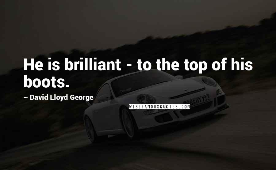 David Lloyd George Quotes: He is brilliant - to the top of his boots.