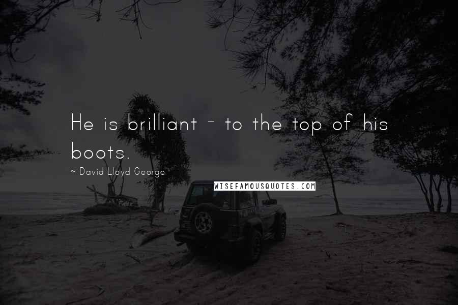 David Lloyd George Quotes: He is brilliant - to the top of his boots.