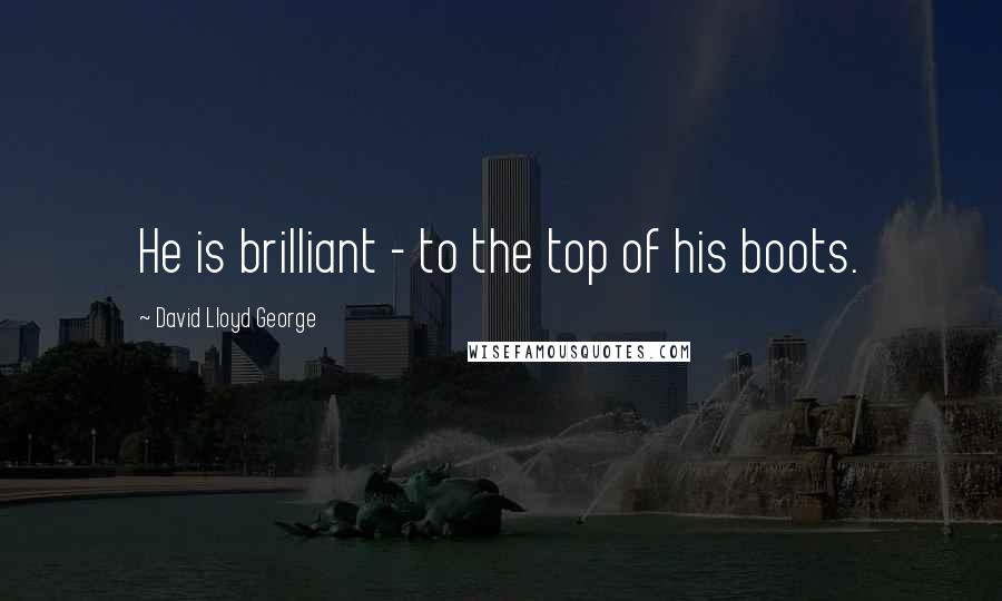 David Lloyd George Quotes: He is brilliant - to the top of his boots.