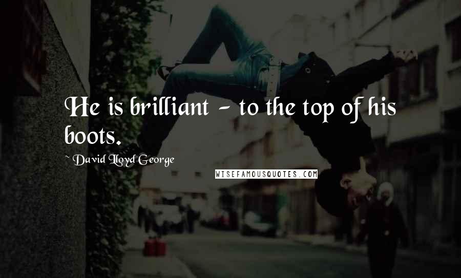 David Lloyd George Quotes: He is brilliant - to the top of his boots.