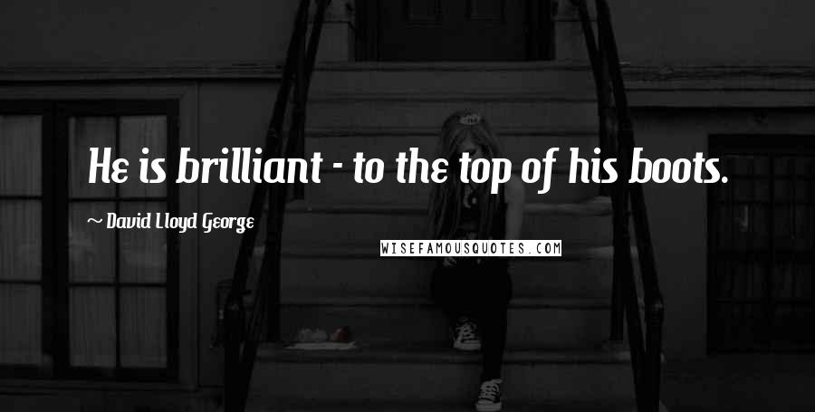 David Lloyd George Quotes: He is brilliant - to the top of his boots.