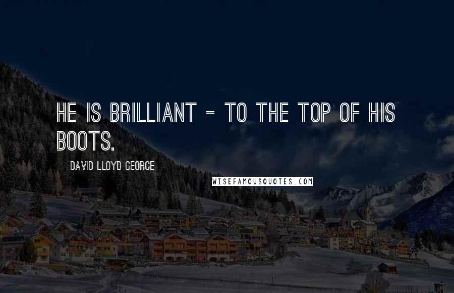 David Lloyd George Quotes: He is brilliant - to the top of his boots.