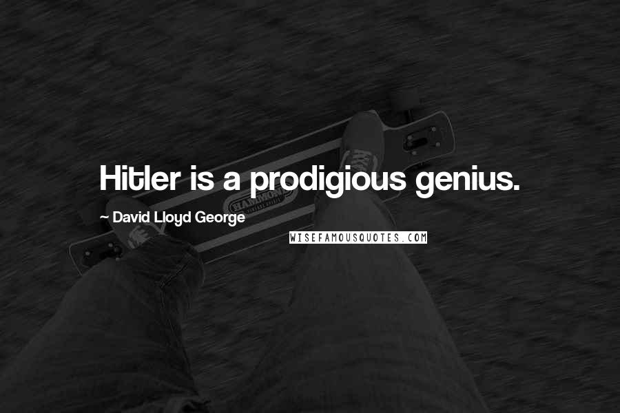 David Lloyd George Quotes: Hitler is a prodigious genius.