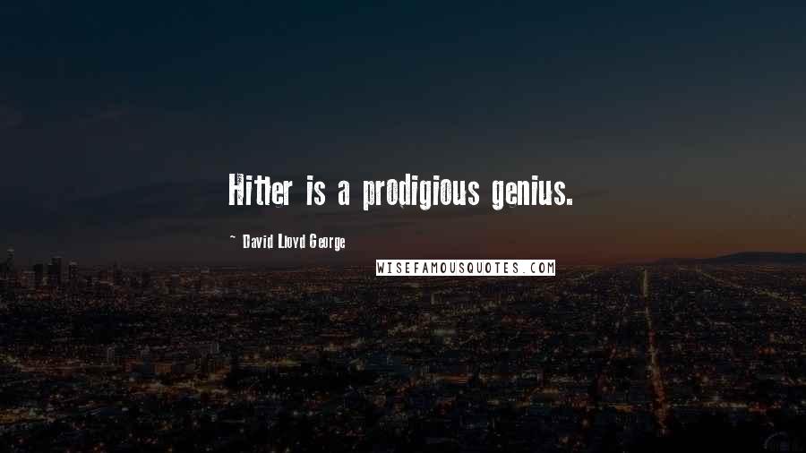 David Lloyd George Quotes: Hitler is a prodigious genius.
