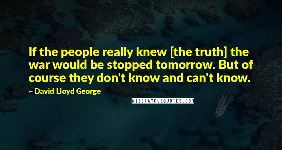 David Lloyd George Quotes: If the people really knew [the truth] the war would be stopped tomorrow. But of course they don't know and can't know.